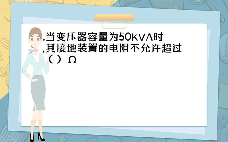 .当变压器容量为50KVA时,其接地装置的电阻不允许超过（ ）Ω