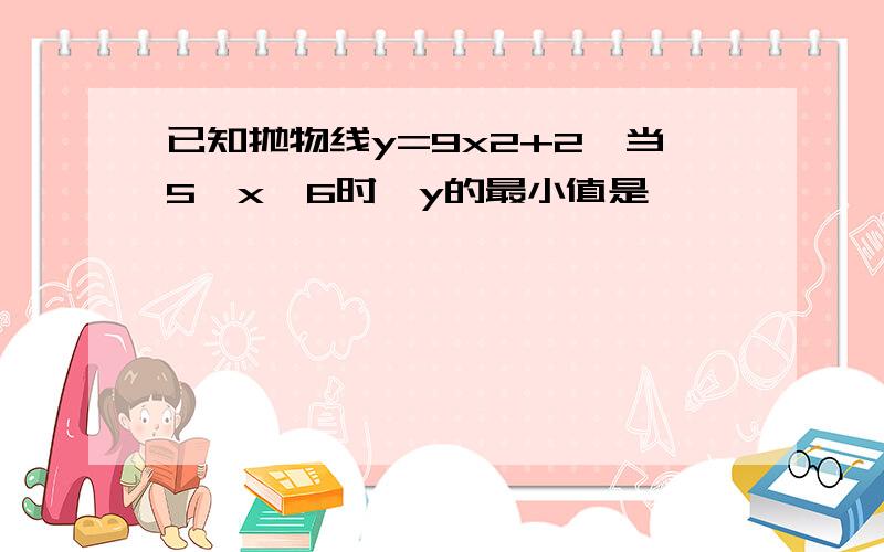 已知抛物线y=9x2+2,当5≤x≤6时,y的最小值是