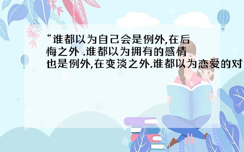 “谁都以为自己会是例外,在后悔之外 .谁都以为拥有的感情也是例外,在变淡之外.谁都以为恋爱的对象刚