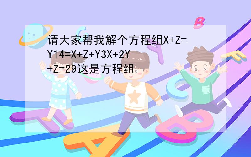 请大家帮我解个方程组X+Z=Y14=X+Z+Y3X+2Y+Z=29这是方程组