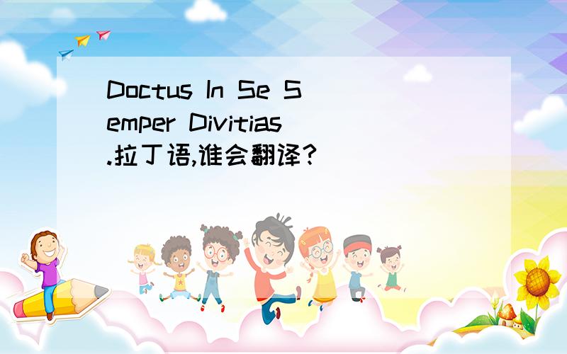 Doctus In Se Semper Divitias.拉丁语,谁会翻译?