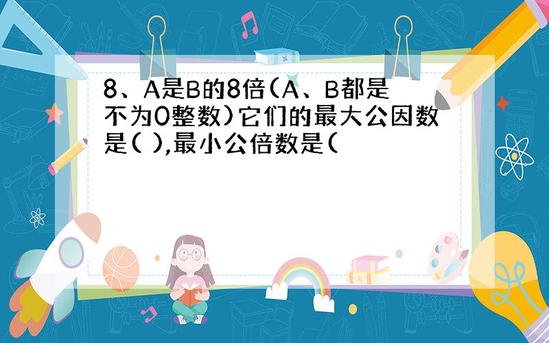 8、A是B的8倍(A、B都是不为0整数)它们的最大公因数是( ),最小公倍数是(