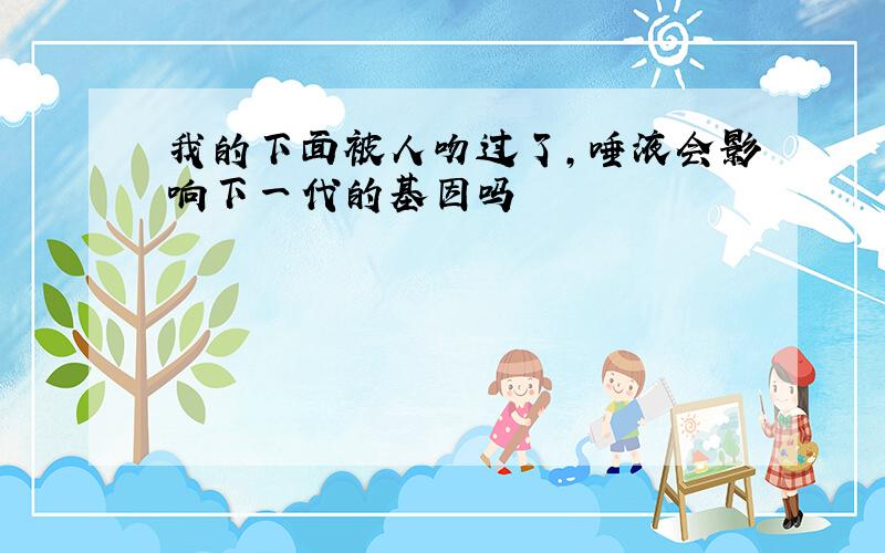 我的下面被人吻过了,唾液会影响下一代的基因吗