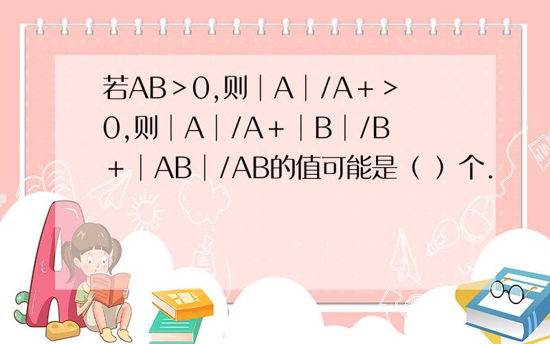 若AB＞0,则│A│/A＋＞0,则│A│/A＋│B│/B＋│AB│/AB的值可能是（ ）个.