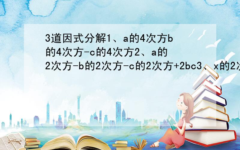 3道因式分解1、a的4次方b的4次方-c的4次方2、a的2次方-b的2次方-c的2次方+2bc3、x的2次方-y的2次方