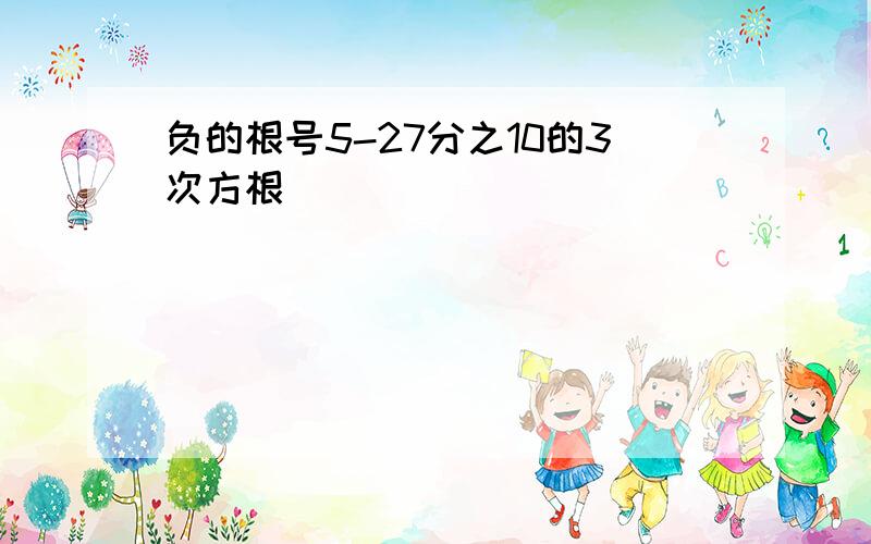 负的根号5-27分之10的3次方根