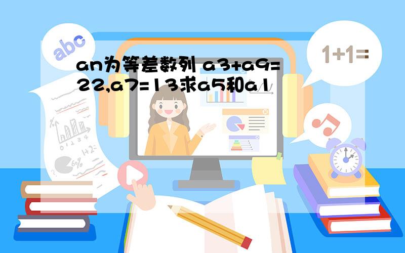 an为等差数列 a3+a9=22,a7=13求a5和a1