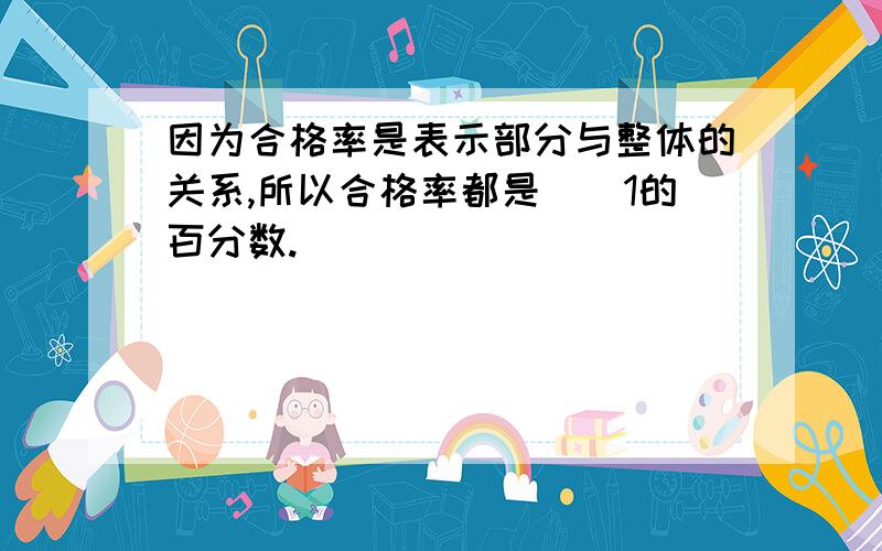 因为合格率是表示部分与整体的关系,所以合格率都是（）1的百分数.