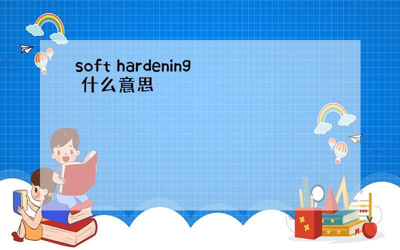 soft hardening 什么意思