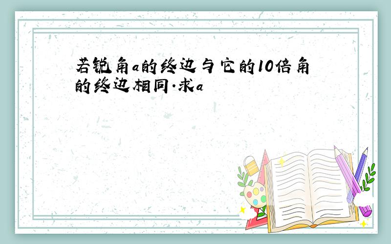 若锐角a的终边与它的10倍角的终边相同.求a