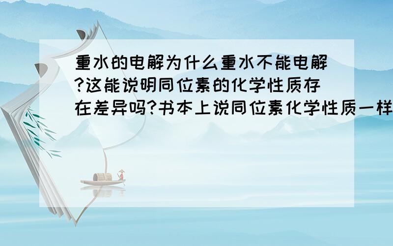 重水的电解为什么重水不能电解?这能说明同位素的化学性质存在差异吗?书本上说同位素化学性质一样对不对？如果不一样那为什么呢