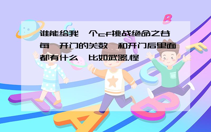 谁能给我一个cf挑战绝命之谷每一开门的关数,和开门后里面都有什么,比如武器.怪,