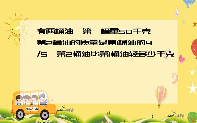 有两桶油,第一桶重50千克,第2桶油的质量是第1桶油的4/5,第2桶油比第1桶油轻多少千克