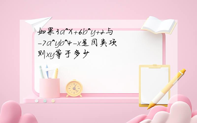 如果3a^X+6b^y+2与-7a^yb^4-x是同类项则xy等于多少