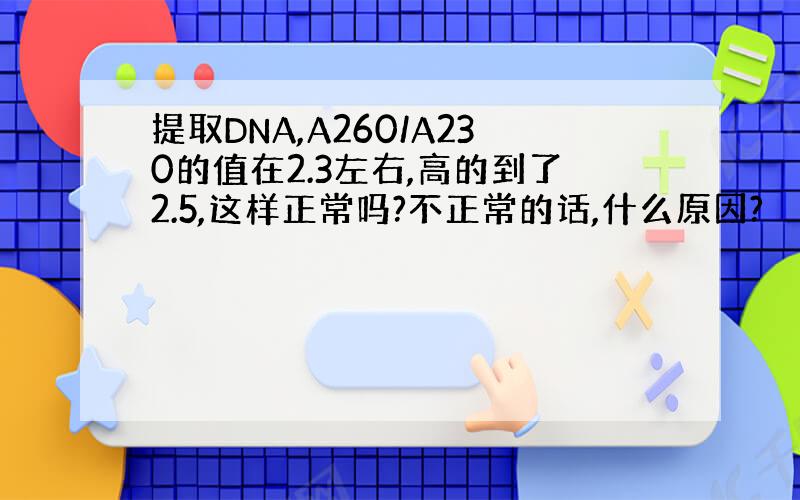 提取DNA,A260/A230的值在2.3左右,高的到了2.5,这样正常吗?不正常的话,什么原因?