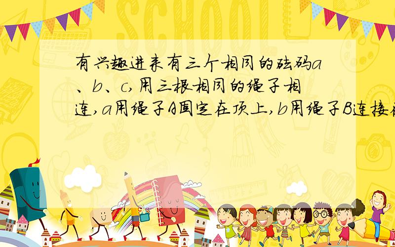 有兴趣进来有三个相同的砝码a、b、c,用三根相同的绳子相连,a用绳子A固定在顶上,b用绳子B连接在a的下边,c用绳子C连