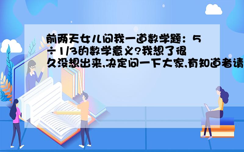 前两天女儿问我一道数学题：5÷1/3的数学意义?我想了很久没想出来,决定问一下大家,有知道者请不吝赐教.