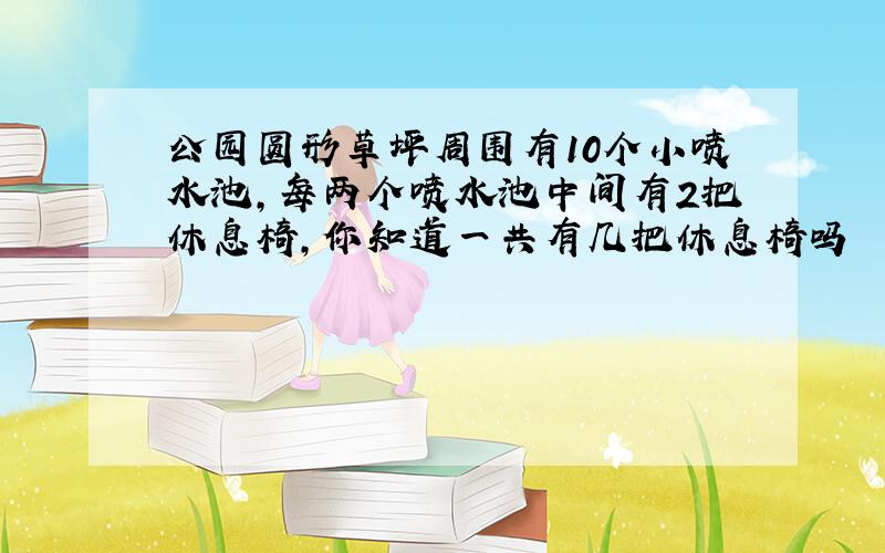 公园圆形草坪周围有10个小喷水池,每两个喷水池中间有2把休息椅,你知道一共有几把休息椅吗