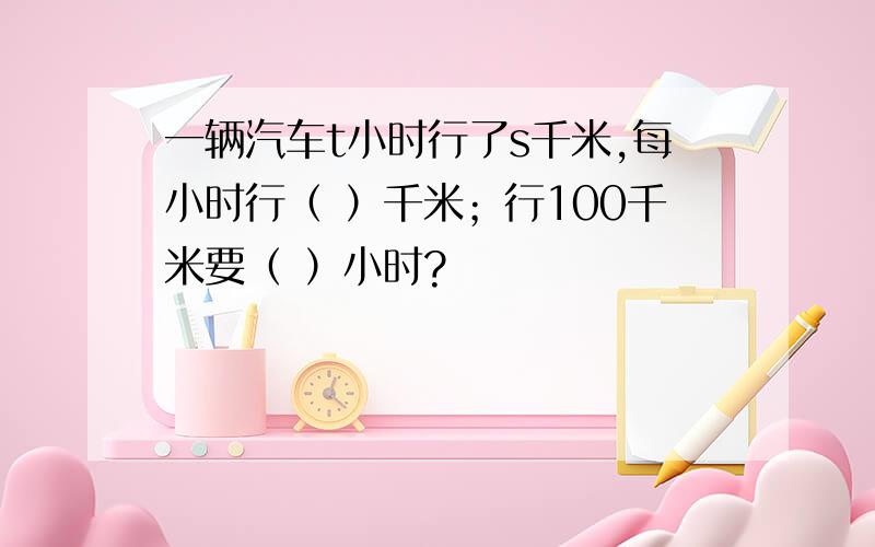 一辆汽车t小时行了s千米,每小时行（ ）千米；行100千米要（ ）小时?