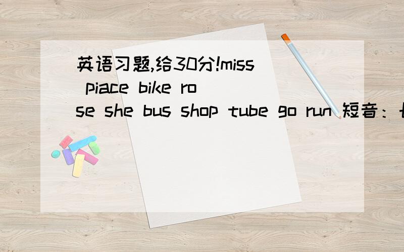 英语习题,给30分!miss piace bike rose she bus shop tube go run 短音：长