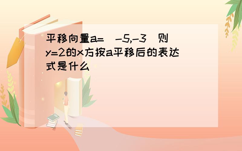 平移向量a=（-5,-3）则y=2的x方按a平移后的表达式是什么