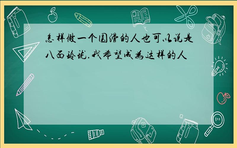 怎样做一个圆滑的人也可以说是八面玲珑.我希望成为这样的人