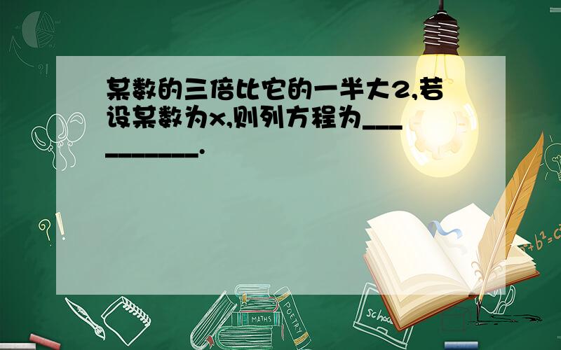 某数的三倍比它的一半大2,若设某数为x,则列方程为__________.