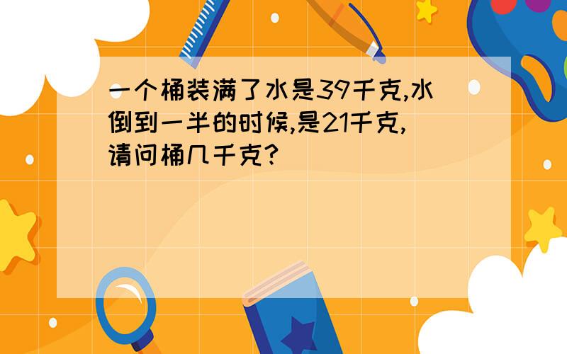 一个桶装满了水是39千克,水倒到一半的时候,是21千克,请问桶几千克?