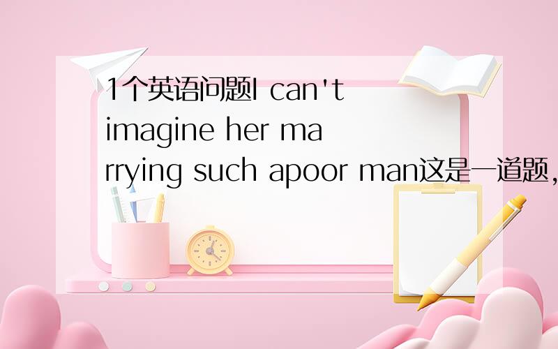 1个英语问题I can't imagine her marrying such apoor man这是一道题,其中her