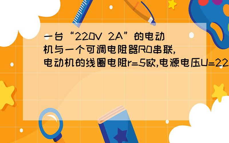 一台“220V 2A”的电动机与一个可调电阻器R0串联,电动机的线圈电阻r=5欧,电源电压U=220V.电动机启动时,R