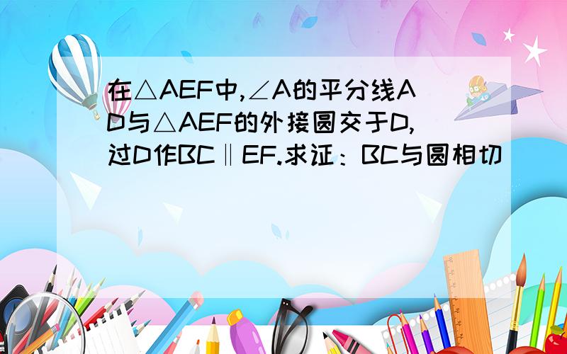 在△AEF中,∠A的平分线AD与△AEF的外接圆交于D,过D作BC‖EF.求证：BC与圆相切