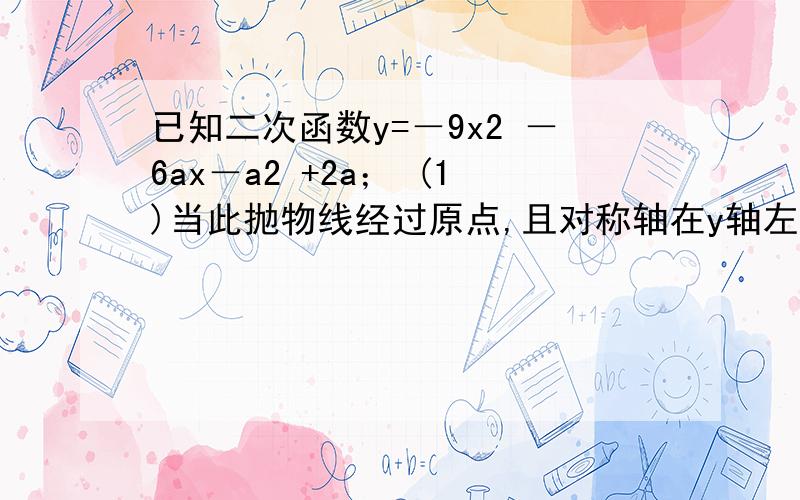 已知二次函数y=－9x2 －6ax－a2 +2a； (1)当此抛物线经过原点,且对称轴在y轴左侧． ①求此二次函数关系