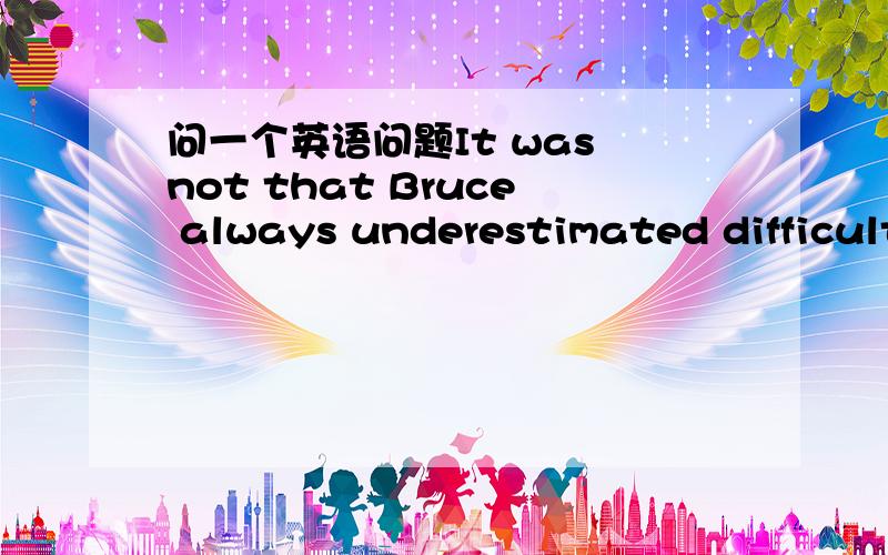 问一个英语问题It was not that Bruce always underestimated difficult