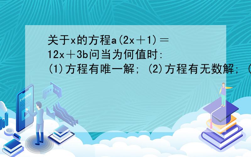 关于x的方程a(2x＋1)＝12x＋3b问当为何值时: (1)方程有唯一解; (2)方程有无数解; (3)方程没有解.