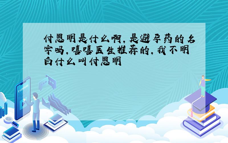 付恩明是什么啊,是避孕药的名字吗,嘻嘻医生推荐的,我不明白什么叫付恩明