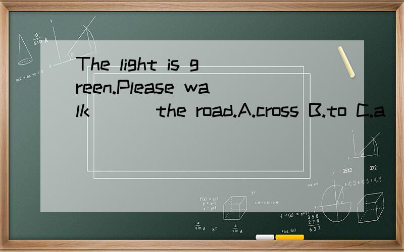 The light is green.Please walk ( ) the road.A.cross B.to C.a