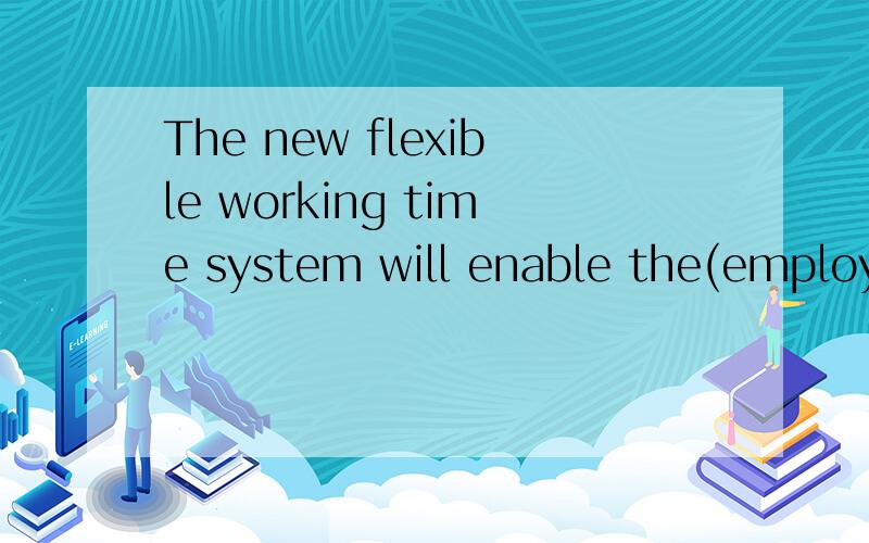 The new flexible working time system will enable the(employ)