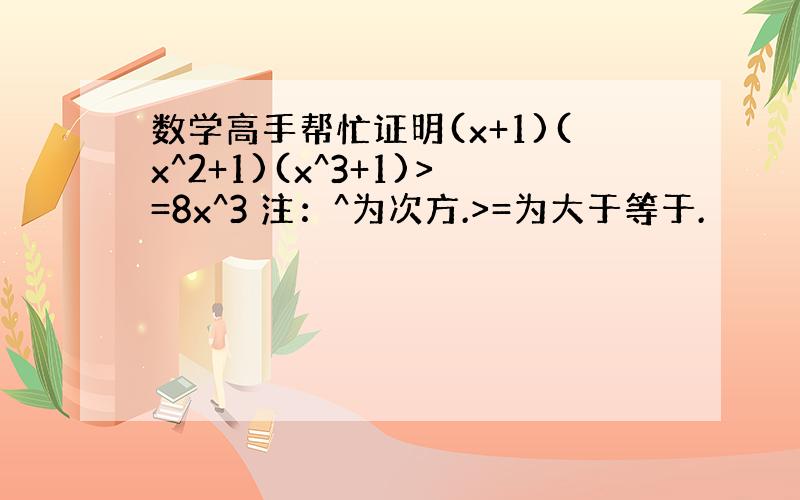 数学高手帮忙证明(x+1)(x^2+1)(x^3+1)>=8x^3 注：^为次方.>=为大于等于.