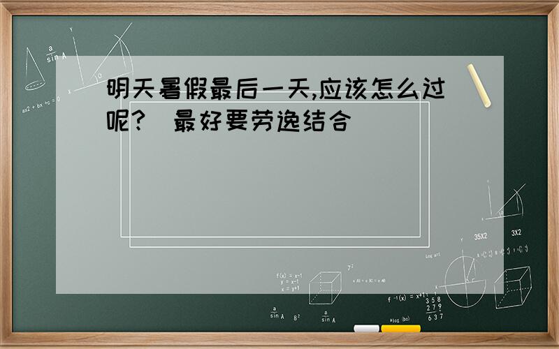 明天暑假最后一天,应该怎么过呢?（最好要劳逸结合）