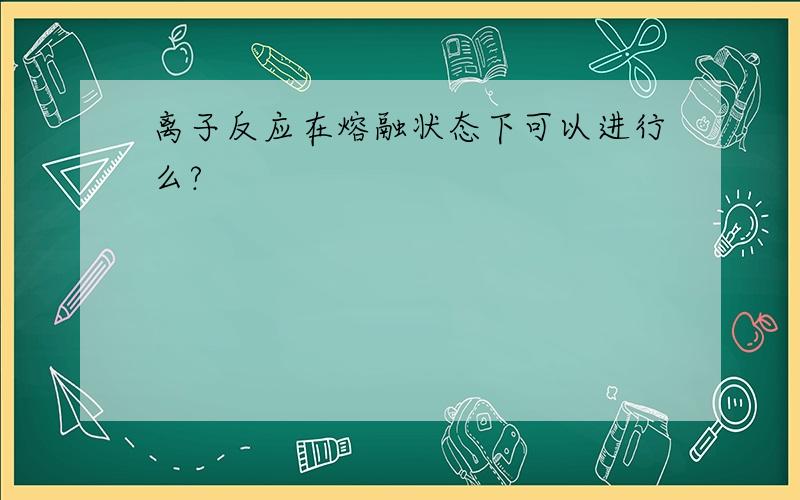 离子反应在熔融状态下可以进行么?