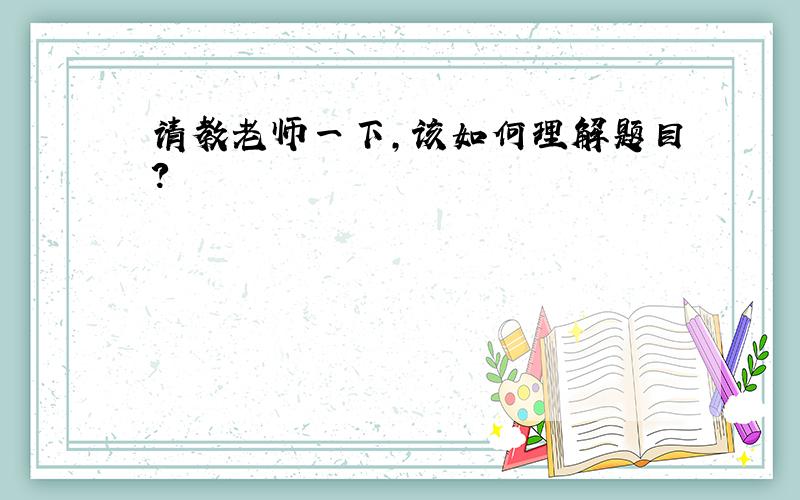 请教老师一下，该如何理解题目？