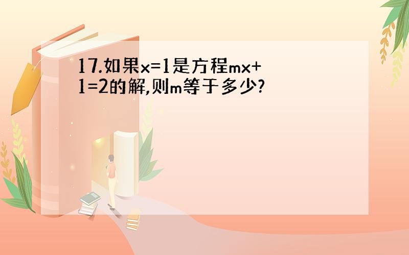 17.如果x=1是方程mx+1=2的解,则m等于多少?