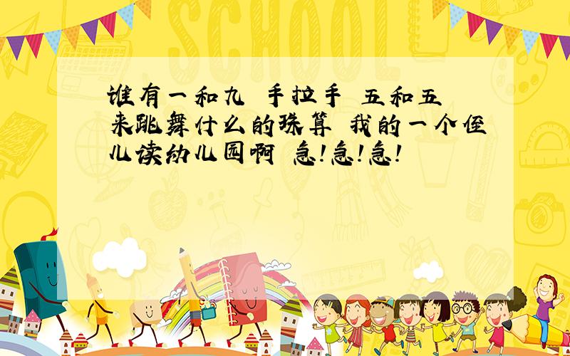 谁有一和九 手拉手 五和五 来跳舞什么的珠算 我的一个侄儿读幼儿园啊 急!急!急!