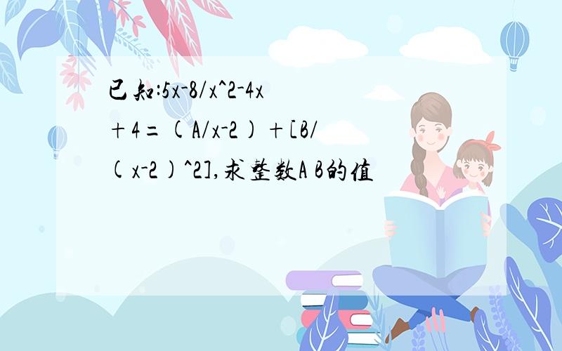 已知:5x-8/x^2-4x+4=(A/x-2)+[B/(x-2)^2],求整数A B的值