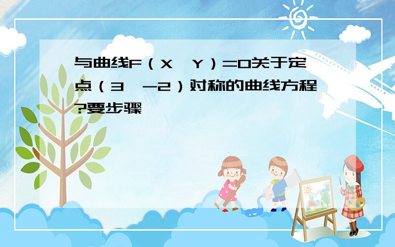 与曲线F（X,Y）=0关于定点（3,-2）对称的曲线方程?要步骤