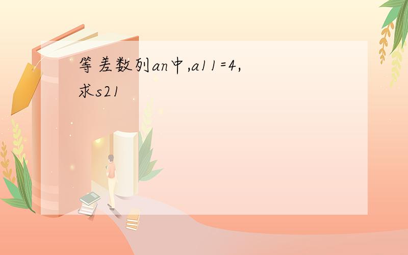 等差数列an中,a11=4,求s21