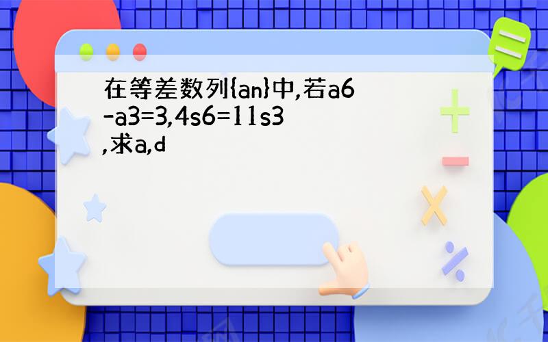 在等差数列{an}中,若a6-a3=3,4s6=11s3,求a,d