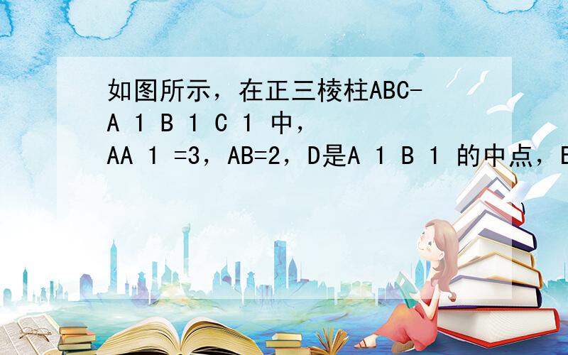 如图所示，在正三棱柱ABC-A 1 B 1 C 1 中，AA 1 =3，AB=2，D是A 1 B 1 的中点，E在线段C