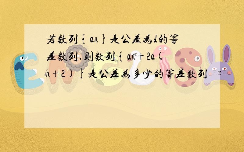 若数列{an}是公差为d的等差数列,则数列{an+2a(n+2)}是公差为多少的等差数列