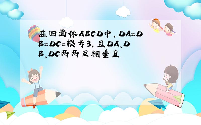 在四面体ABCD中,DA=DB=DC=根号3,且DA、DB、DC两两互相垂直